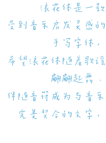 浪花体是一款 受到音乐启发灵感的手写字体。 希望浪花体随着歌谣翩翩起舞， 伴随音符成为与音乐完美契合的文字。