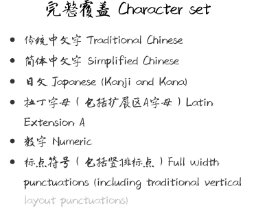 完整覆盖 Character set •	传统中文字 Traditional Chinese •	简体中文字 Simplified Chinese •	日文 Japanese (Kanji and Kana) •	拉丁字母（包括扩展区A字母）Latin Extension A •	数字 Numeric  •	标点符号（包括竖排标点）Full width punctuations (including traditional vertical layout punctuations)