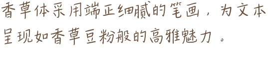 香草体采用端正细腻的笔画，为文本呈现如香草豆粉般的高雅魅力。