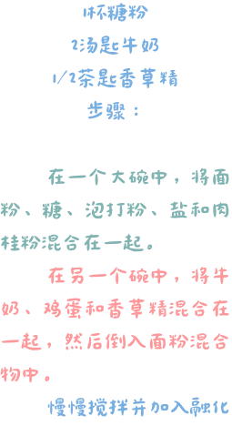 1杯糖粉 2汤匙牛奶 1/2茶匙香草精 步骤：    在一个大碗中，将面粉、糖、泡打粉、盐和肉桂粉混合在一起。   在另一个碗中，将牛奶、鸡蛋和香草精混合在一起，然后倒入面粉混合物中。     慢慢搅拌并加入融化